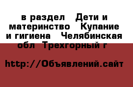  в раздел : Дети и материнство » Купание и гигиена . Челябинская обл.,Трехгорный г.